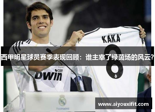 西甲明星球员赛季表现回顾：谁主宰了绿茵场的风云？