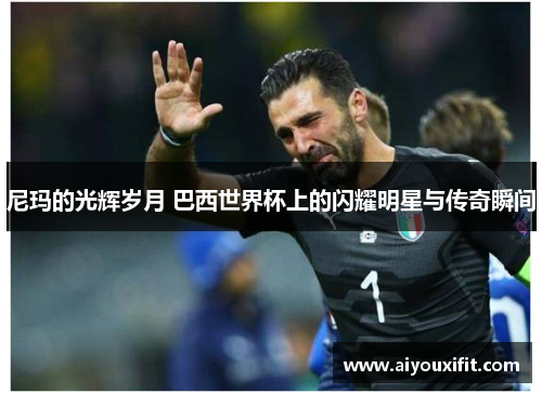 尼玛的光辉岁月 巴西世界杯上的闪耀明星与传奇瞬间