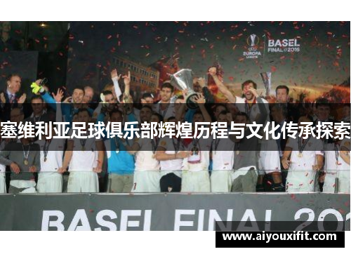 塞维利亚足球俱乐部辉煌历程与文化传承探索