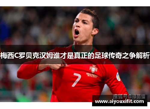 梅西C罗贝克汉姆谁才是真正的足球传奇之争解析