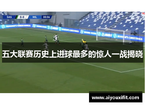 五大联赛历史上进球最多的惊人一战揭晓