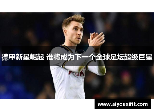 德甲新星崛起 谁将成为下一个全球足坛超级巨星