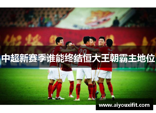 中超新赛季谁能终结恒大王朝霸主地位