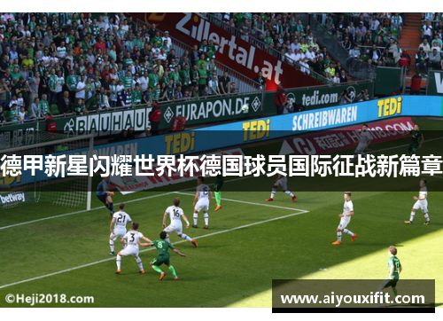 德甲新星闪耀世界杯德国球员国际征战新篇章