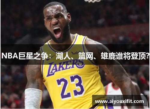 NBA巨星之争：湖人、篮网、雄鹿谁将登顶？