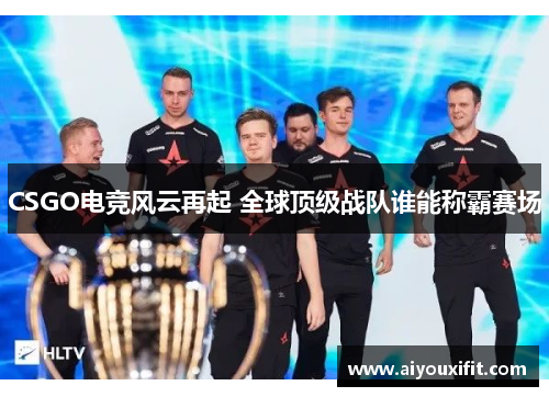 CSGO电竞风云再起 全球顶级战队谁能称霸赛场