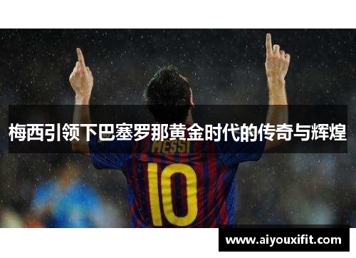 梅西引领下巴塞罗那黄金时代的传奇与辉煌