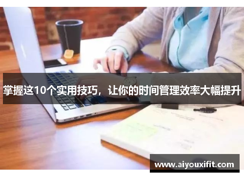 掌握这10个实用技巧，让你的时间管理效率大幅提升