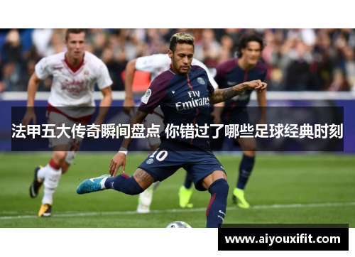 法甲五大传奇瞬间盘点 你错过了哪些足球经典时刻