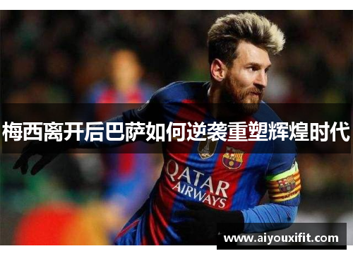 梅西离开后巴萨如何逆袭重塑辉煌时代