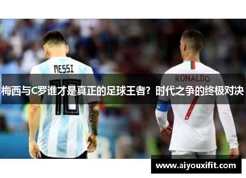 梅西与C罗谁才是真正的足球王者？时代之争的终极对决