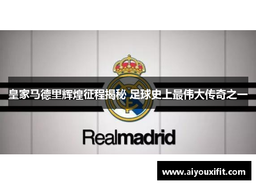 皇家马德里辉煌征程揭秘 足球史上最伟大传奇之一