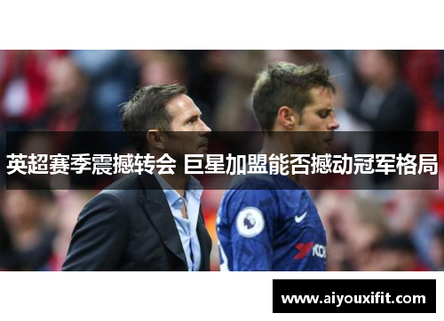英超赛季震撼转会 巨星加盟能否撼动冠军格局
