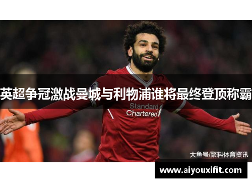 英超争冠激战曼城与利物浦谁将最终登顶称霸