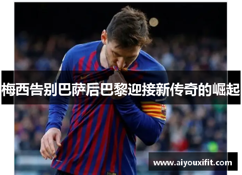 梅西告别巴萨后巴黎迎接新传奇的崛起