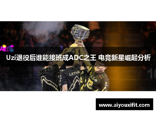Uzi退役后谁能接班成ADC之王 电竞新星崛起分析