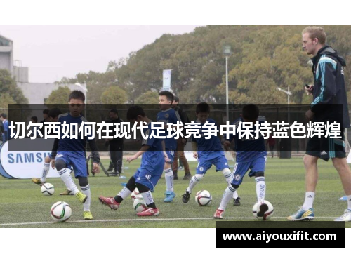 切尔西如何在现代足球竞争中保持蓝色辉煌