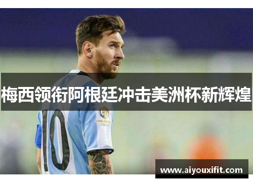 梅西领衔阿根廷冲击美洲杯新辉煌