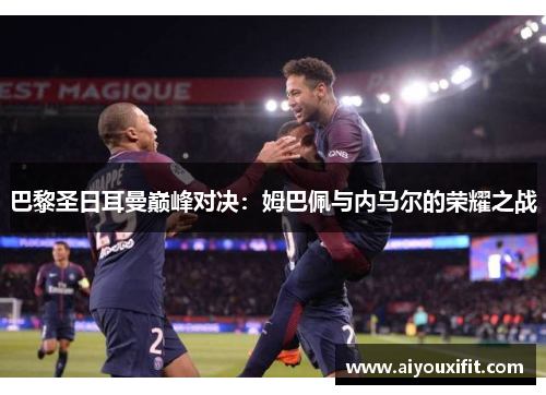 巴黎圣日耳曼巅峰对决：姆巴佩与内马尔的荣耀之战