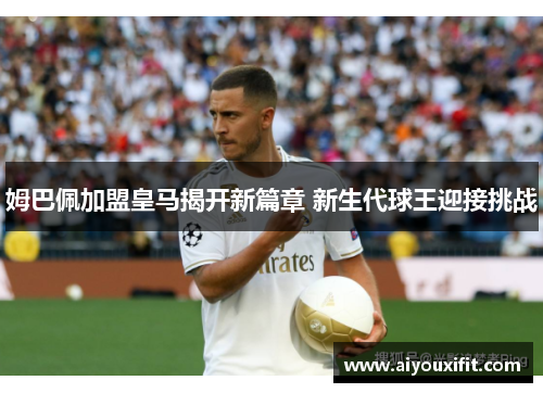 姆巴佩加盟皇马揭开新篇章 新生代球王迎接挑战