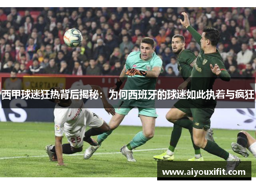 西甲球迷狂热背后揭秘：为何西班牙的球迷如此执着与疯狂
