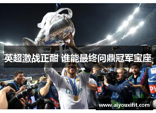 英超激战正酣 谁能最终问鼎冠军宝座