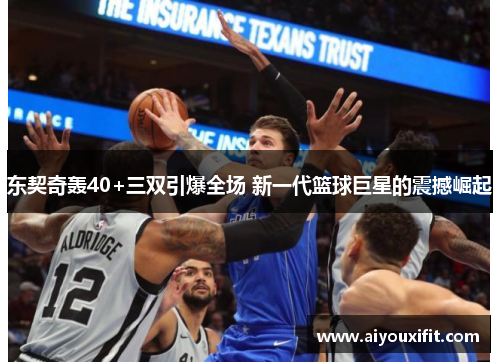 东契奇轰40+三双引爆全场 新一代篮球巨星的震撼崛起