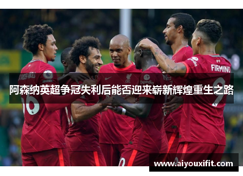 阿森纳英超争冠失利后能否迎来崭新辉煌重生之路