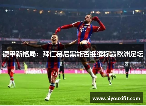 德甲新格局：拜仁慕尼黑能否继续称霸欧洲足坛