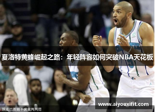 夏洛特黄蜂崛起之路：年轻阵容如何突破NBA天花板
