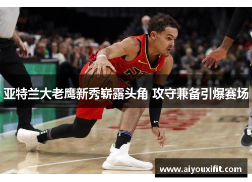 亚特兰大老鹰新秀崭露头角 攻守兼备引爆赛场