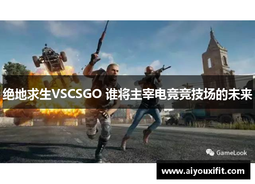 绝地求生VSCSGO 谁将主宰电竞竞技场的未来