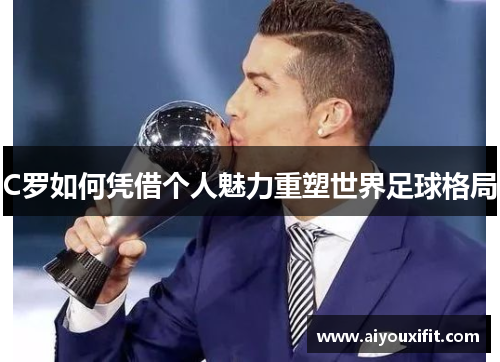 C罗如何凭借个人魅力重塑世界足球格局