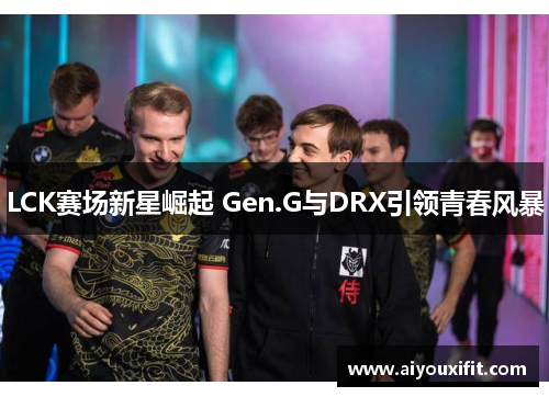 LCK赛场新星崛起 Gen.G与DRX引领青春风暴