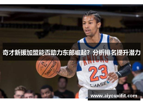 奇才新援加盟能否助力东部崛起？分析排名提升潜力