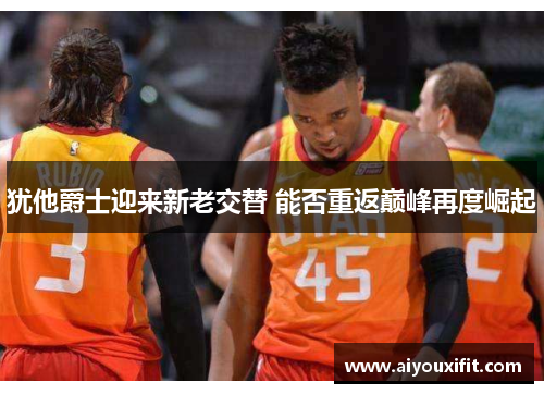 犹他爵士迎来新老交替 能否重返巅峰再度崛起