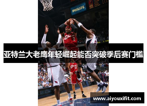 亚特兰大老鹰年轻崛起能否突破季后赛门槛