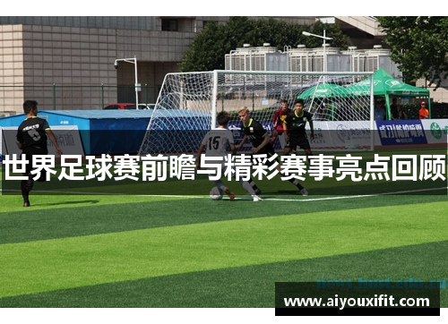 世界足球赛前瞻与精彩赛事亮点回顾